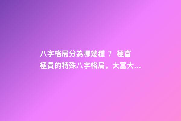 八字格局分為哪幾種？ 極富極貴的特殊八字格局，大富大貴的八字特征 什么八字必大富-第1張-觀點-玄機派